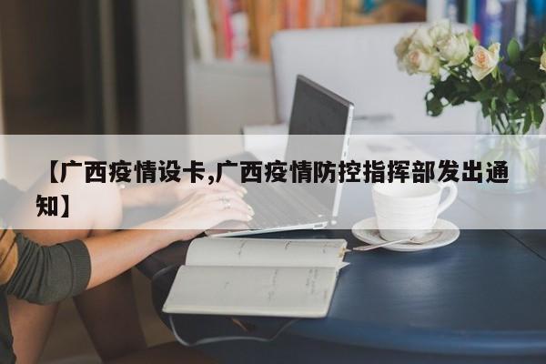 【广西疫情设卡,广西疫情防控指挥部发出通知】