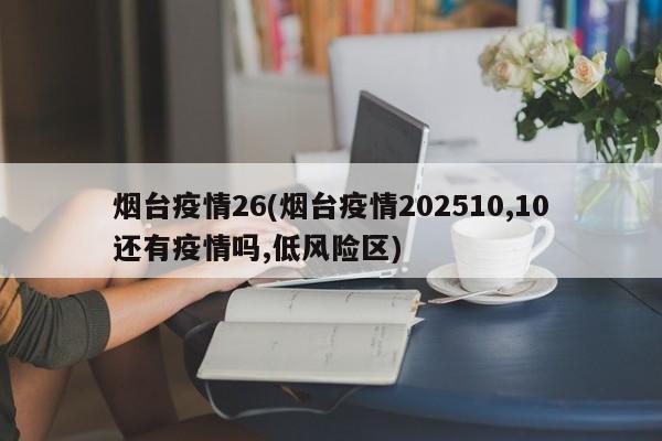 烟台疫情26(烟台疫情202510,10还有疫情吗,低风险区)