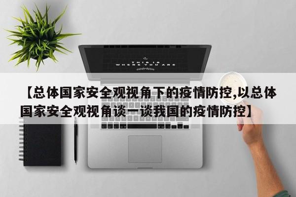 【总体国家安全观视角下的疫情防控,以总体国家安全观视角谈一谈我国的疫情防控】