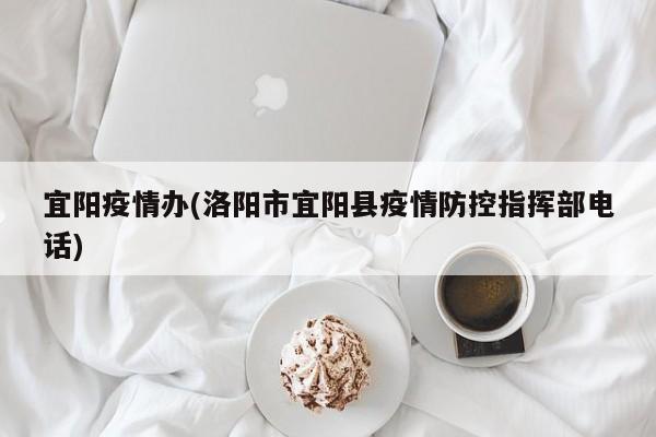 宜阳疫情办(洛阳市宜阳县疫情防控指挥部电话)