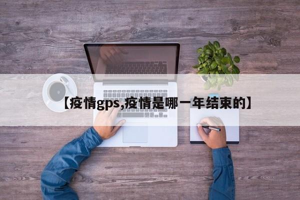 【疫情gps,疫情是哪一年结束的】