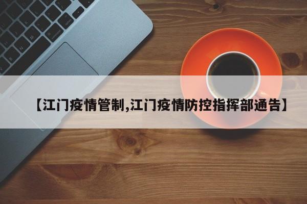 【江门疫情管制,江门疫情防控指挥部通告】