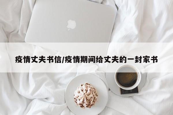疫情丈夫书信/疫情期间给丈夫的一封家书