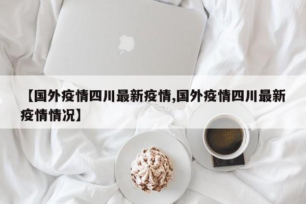 【国外疫情四川最新疫情,国外疫情四川最新疫情情况】