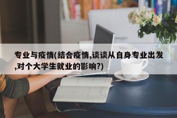 专业与疫情(结合疫情,谈谈从自身专业出发,对个大学生就业的影响?)