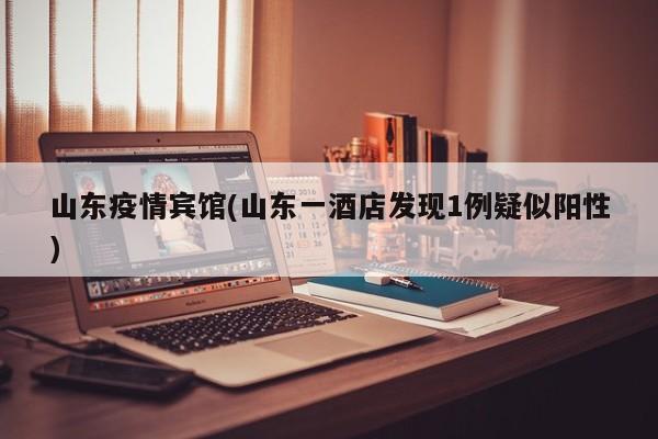 山东疫情宾馆(山东一酒店发现1例疑似阳性)