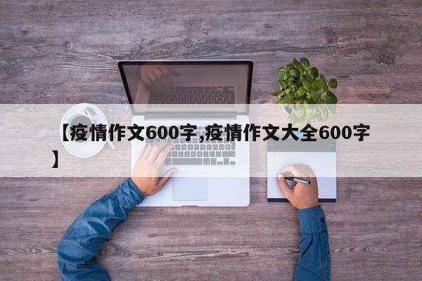【疫情作文600字,疫情作文大全600字】