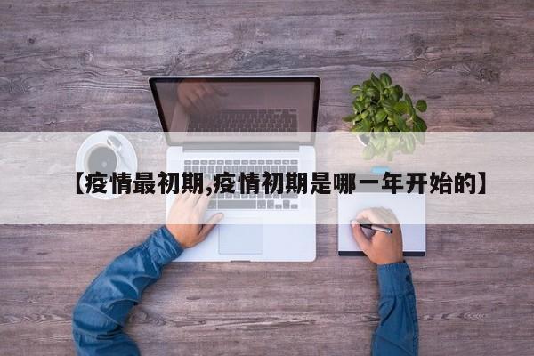【疫情最初期,疫情初期是哪一年开始的】