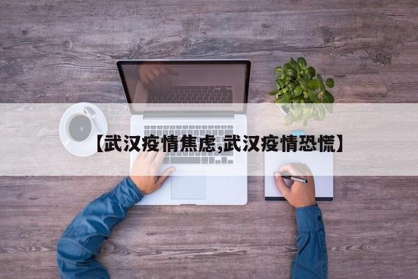 【武汉疫情焦虑,武汉疫情恐慌】