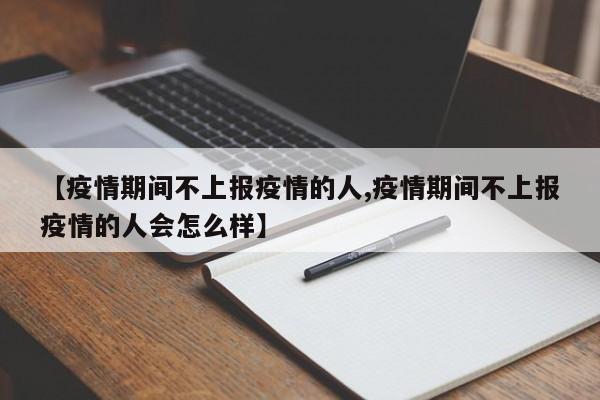 【疫情期间不上报疫情的人,疫情期间不上报疫情的人会怎么样】