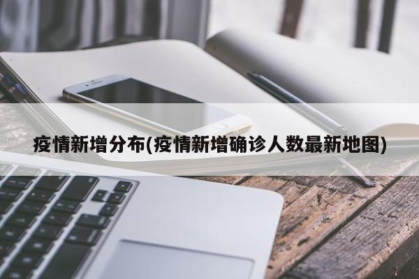 疫情新增分布(疫情新增确诊人数最新地图)