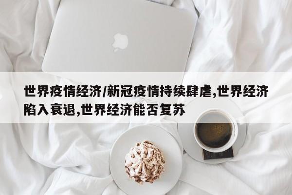世界疫情经济/新冠疫情持续肆虐,世界经济陷入衰退,世界经济能否复苏