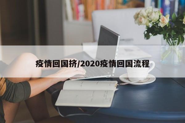 疫情回国挤/2020疫情回国流程
