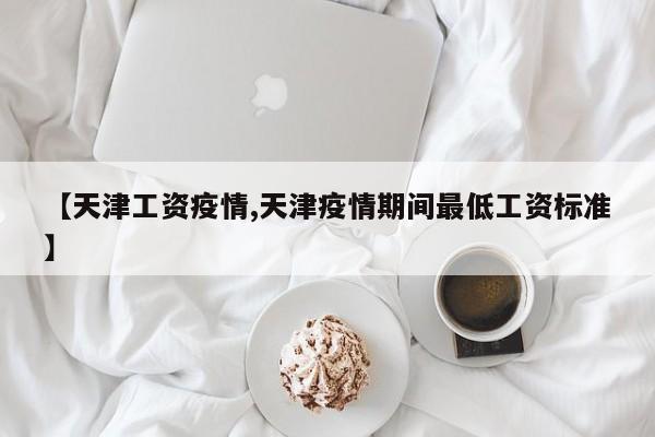 【天津工资疫情,天津疫情期间最低工资标准】