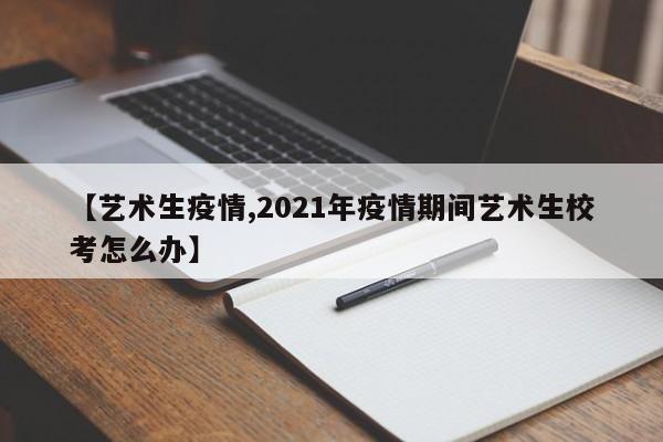 【艺术生疫情,2021年疫情期间艺术生校考怎么办】