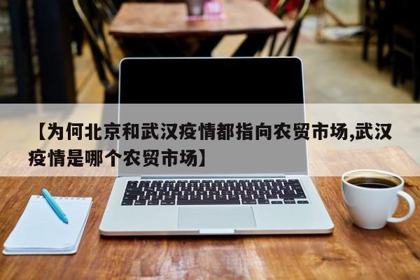 【为何北京和武汉疫情都指向农贸市场,武汉疫情是哪个农贸市场】
