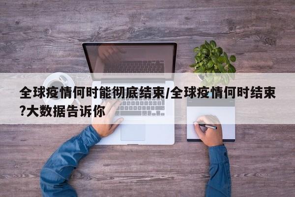 全球疫情何时能彻底结束/全球疫情何时结束?大数据告诉你
