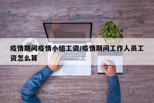 疫情期间疫情小组工资/疫情期间工作人员工资怎么算