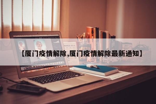 【厦门疫情解除,厦门疫情解除最新通知】