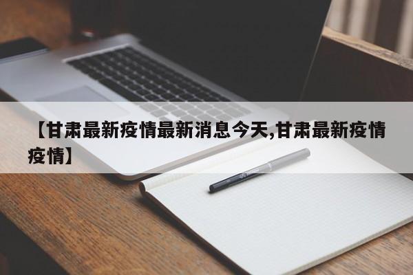 【甘肃最新疫情最新消息今天,甘肃最新疫情疫情】