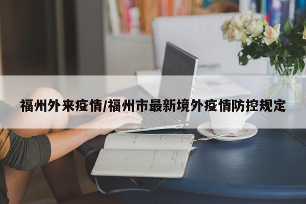 福州外来疫情/福州市最新境外疫情防控规定