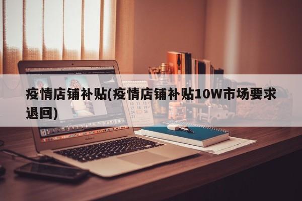 疫情店铺补贴(疫情店铺补贴10W市场要求退回)
