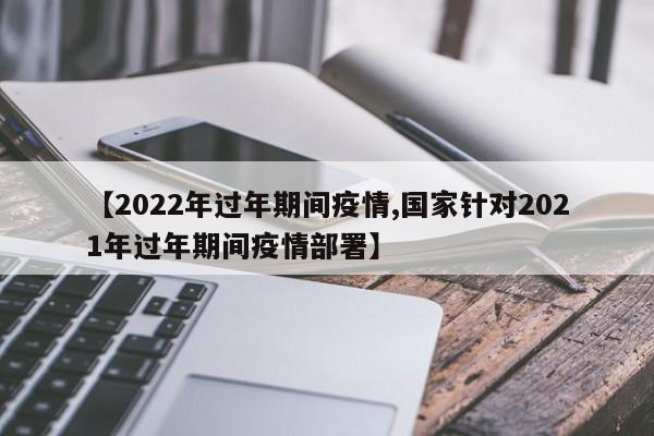 【2022年过年期间疫情,国家针对2021年过年期间疫情部署】