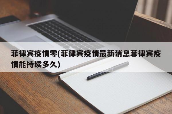 菲律宾疫情零(菲律宾疫情最新消息菲律宾疫情能持续多久)