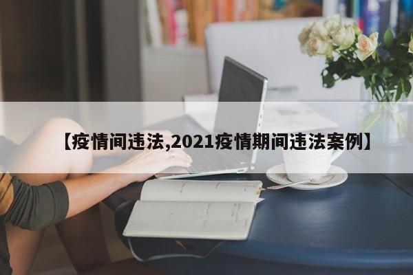 【疫情间违法,2021疫情期间违法案例】