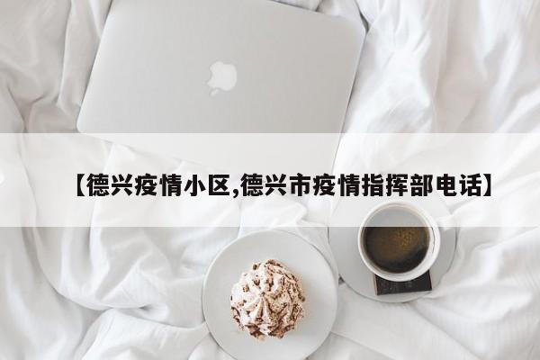 【德兴疫情小区,德兴市疫情指挥部电话】