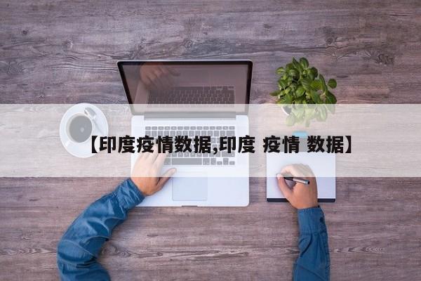 【印度疫情数据,印度 疫情 数据】