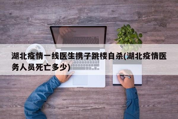 湖北疫情一线医生携子跳楼自杀(湖北疫情医务人员死亡多少)