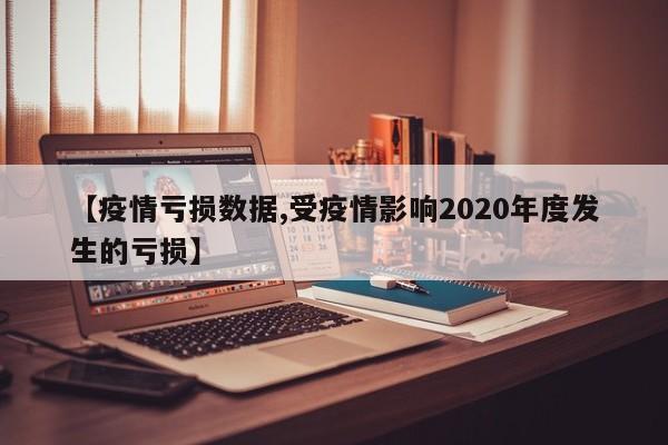 【疫情亏损数据,受疫情影响2020年度发生的亏损】