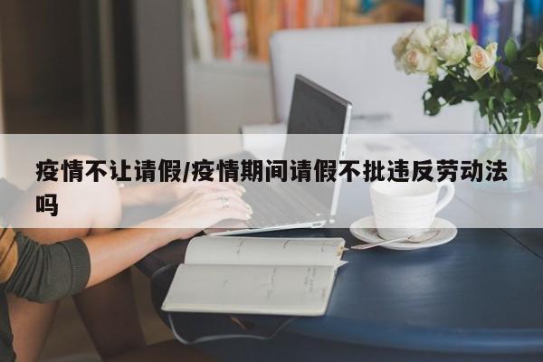 疫情不让请假/疫情期间请假不批违反劳动法吗