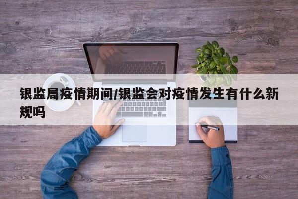 银监局疫情期间/银监会对疫情发生有什么新规吗