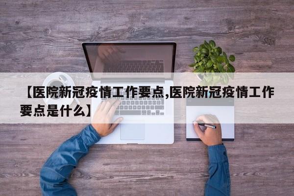 【医院新冠疫情工作要点,医院新冠疫情工作要点是什么】