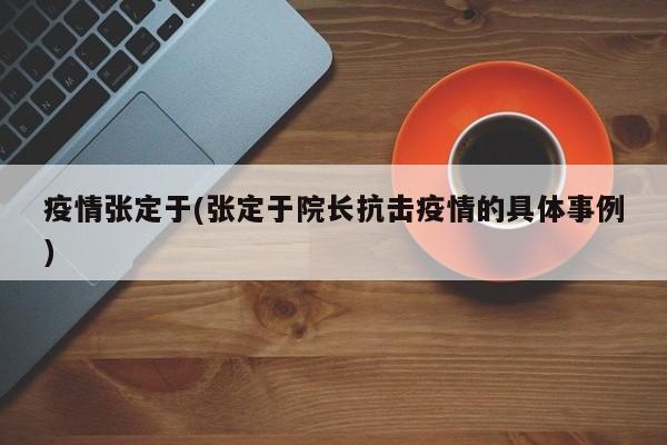 疫情张定于(张定于院长抗击疫情的具体事例)