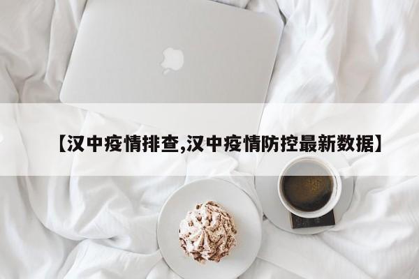 【汉中疫情排查,汉中疫情防控最新数据】