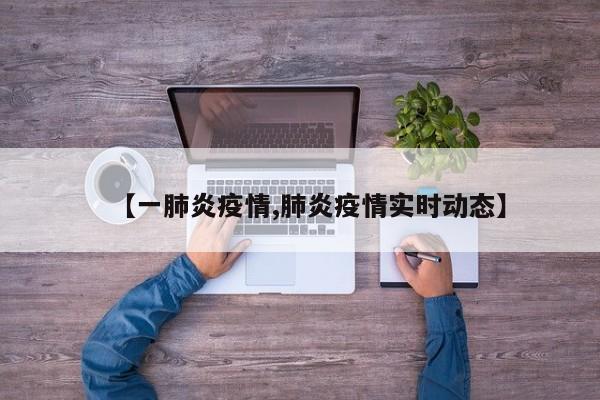 【一肺炎疫情,肺炎疫情实时动态】