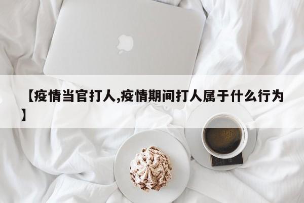 【疫情当官打人,疫情期间打人属于什么行为】