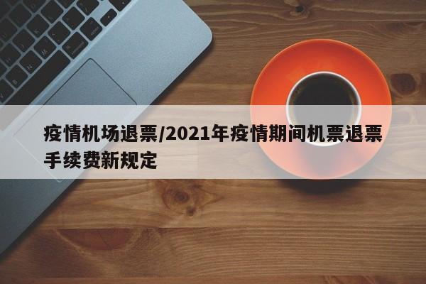 疫情机场退票/2021年疫情期间机票退票手续费新规定