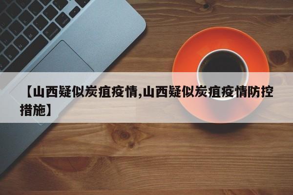 【山西疑似炭疽疫情,山西疑似炭疽疫情防控措施】