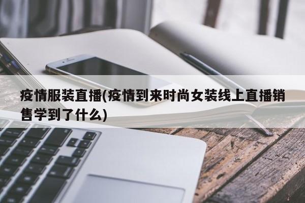 疫情服装直播(疫情到来时尚女装线上直播销售学到了什么)