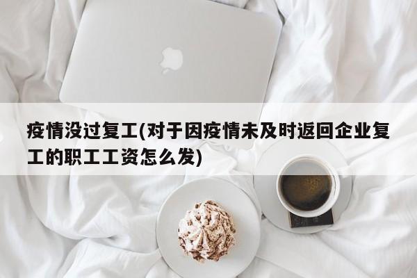 疫情没过复工(对于因疫情未及时返回企业复工的职工工资怎么发)