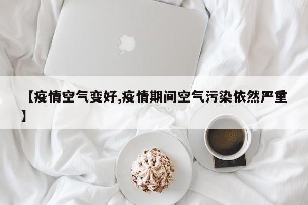 【疫情空气变好,疫情期间空气污染依然严重】