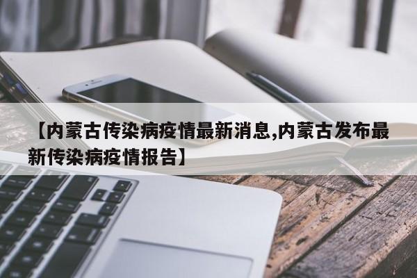 【内蒙古传染病疫情最新消息,内蒙古发布最新传染病疫情报告】