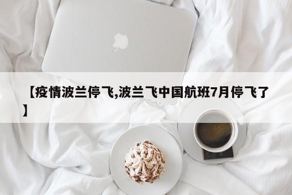 【疫情波兰停飞,波兰飞中国航班7月停飞了】