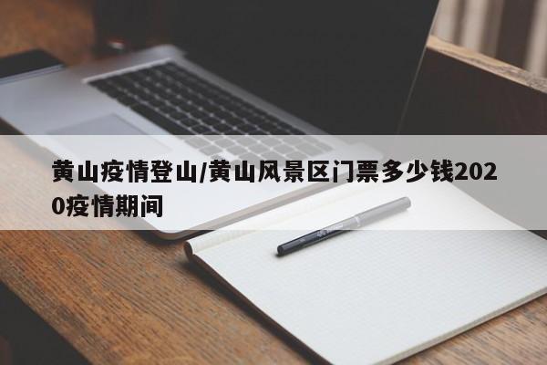 黄山疫情登山/黄山风景区门票多少钱2020疫情期间