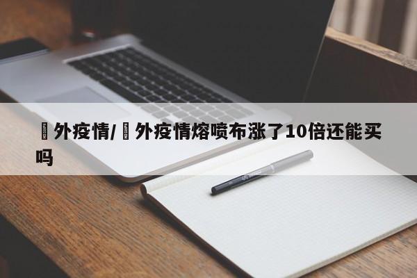 囯外疫情/囯外疫情熔喷布涨了10倍还能买吗
