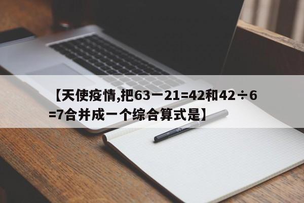 【天使疫情,把63一21=42和42÷6=7合并成一个综合算式是】